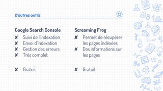 Google Search Console
✘ Suivi de l’indexation
✘ Envoi d’indexation
✘ Gestion des erreurs
✘ Très complet
✘ Gratuit
D’autres outils
Screaming Frog
✘ Permet de récupérer
les pages indéxées
✘ Des informations sur
les pages
✘ Gratuit
 
