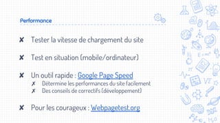 Performance
✘ Tester la vitesse de chargement du site
✘ Test en situation (mobile/ordinateur)
✘ Un outil rapide : Google Page Speed
✗ Détermine les performances du site facilement
✗ Des conseils de correctifs (développement)
✘ Pour les courageux : Webpagetest.org
 