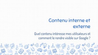 Contenu interne et
externe
Quel contenu intéresse mes utilisateurs et
comment le rendre visible sur Google ?
 