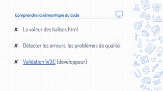 Comprendre la sémantique du code
✘ La valeur des balises html
✘ Détecter les erreurs, les problèmes de qualité
✘ Validation W3C (développeur)
 