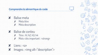 Comprendre la sémantique du code
✘ Balise meta
✗ Meta titre
✗ Meta description
✘ Balise de conteu
✗ Titre : h1, h2, h3, h4
✗ Mots-clés important : <strong>
✘ Liens : <a>
✘ Images : <img alt=”description”>
 