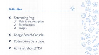 Outils utiles
✘ Screaming frog
✗ Meta titre et description
✗ Titre des pages
✗ Images
✘ Google Search Console
✘ Code source de la page
✘ Administration (CMS)
 