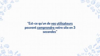 “Est-ce qu’un de vos utilisateurs
peuvent comprendre votre site en 3
secondes”
 