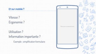 Vitesse ?
Ergonomie ?
Utilisation ?
Information importante ?
Exemple : simplification formulaire
Et sur mobile ?
Place your screenshot here
 