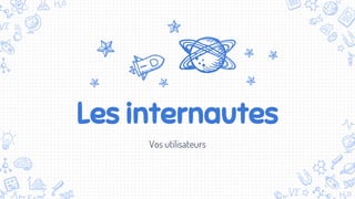 Les internautes
Vos utilisateurs
 