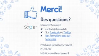 Merci!
Des questions?
Contacter Strasweb
✘ contact@strasweb.fr
✘ Sur Facebook ou Twitter
✘ Nos formations sont sur
Slideshare
Prochaine formation Strasweb :
20/04/16
Initiation au référencement
 