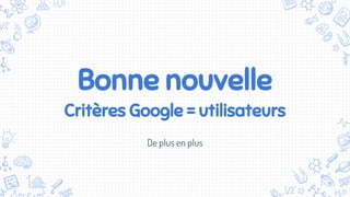 Bonne nouvelle
Critères Google = utilisateurs
De plus en plus
 