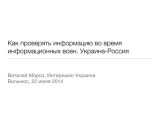 !
Как проверять информацию во время
информационных войн. Украина-Россия
!
!
Виталий Мороз, Интерньюс-Украина

Вильнюс, 22 июня 2014
 