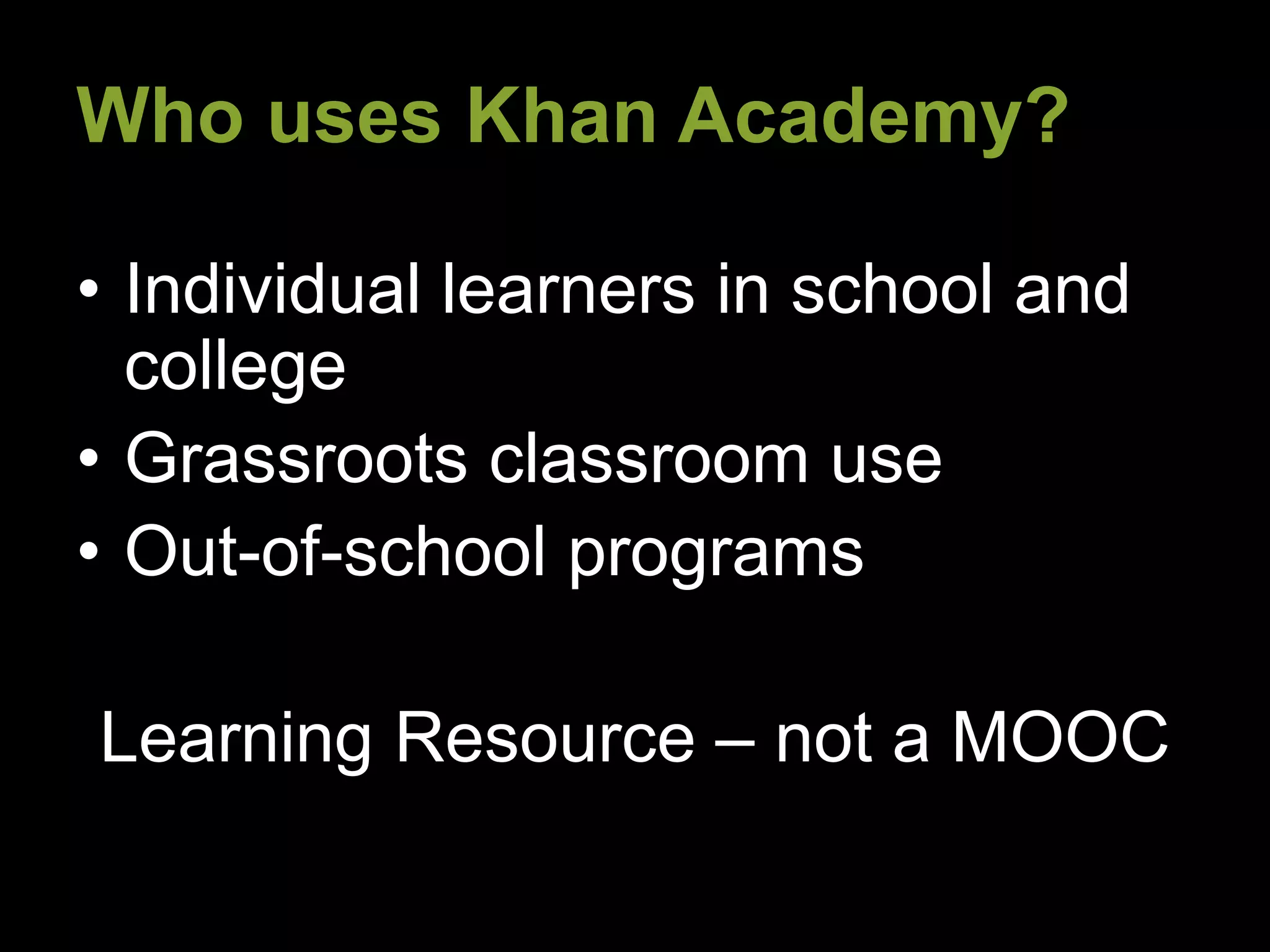 Who uses Khan Academy?
• Individual learners in school and
college
• Grassroots classroom use
• Out-of-school programs
Learning Resource – not a MOOC