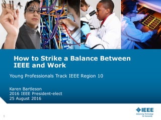 How to Strike a Balance Between
IEEE and Work
Young Professionals Track IEEE Region 10
Karen Bartleson
2016 IEEE President-elect
25 August 2016
1
 