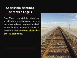 Socialismo científico
de Marx e Engels
Para Marx, os socialistas utópicos,
ao afirmarem sobre como deveria
ser a sociedade harmônica ideal,
esqueciam-se de pensar sobre as
possibilidades de como alcançá-la
em sua plenitude.
 