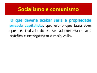 Socialismo e comunismo
O que deveria acabar seria a propriedade
privada capitalista, que era o que fazia com
que os trabalhadores se submetessem aos
patrões e entregassem a mais-valia.
 