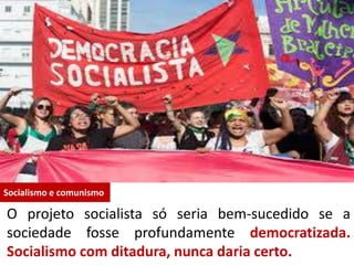 Socialismo e comunismo
O projeto socialista só seria bem-sucedido se a
sociedade fosse profundamente democratizada.
Socialismo com ditadura, nunca daria certo.
 