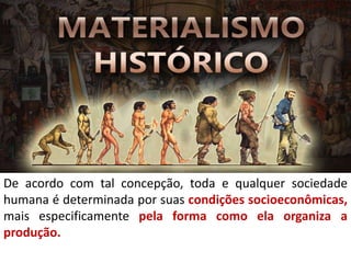 De acordo com tal concepção, toda e qualquer sociedade
humana é determinada por suas condições socioeconômicas,
mais especificamente pela forma como ela organiza a
produção.
 