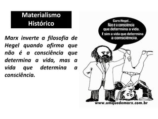 Materialismo
Histórico
Marx inverte a filosofia de
Hegel quando afirma que
não é a consciência que
determina a vida, mas a
vida que determina a
consciência.
 