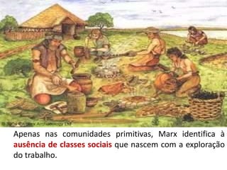 Apenas nas comunidades primitivas, Marx identifica à
ausência de classes sociais que nascem com a exploração
do trabalho.
 