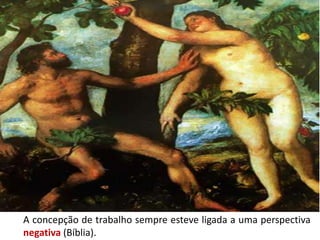 A concepção de trabalho sempre esteve ligada a uma perspectiva
negativa (Bíblia).
 