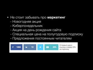 • Не стоит забывать про маркетинг 
- Новогодняя акция 
- Киберпонедельник 
- Акция на день рождения сайта 
- Специальная цена на полугодовую подписку 
- Предложения постоянным читателям
 