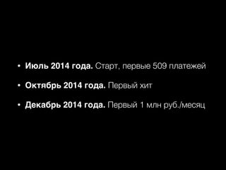 • Июль 2014 года. Старт, первые 509 платежей
• Октябрь 2014 года. Первый хит
• Декабрь 2014 года. Первый 1 млн руб./месяц
 