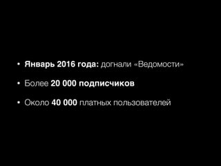 • Январь 2016 года: догнали «Ведомости»
• Более 20 000 подписчиков
• Около 40 000 платных пользователей
 