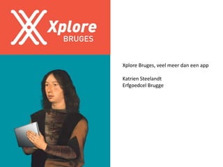 Xplore Bruges, veel meer dan een app
Katrien Steelandt
Erfgoedcel Brugge
 