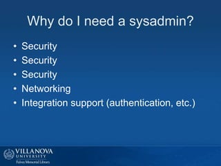 Why do I need a sysadmin?
• Security
• Security
• Security
• Networking
• Integration support (authentication, etc.)
 