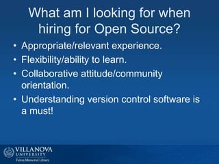 What am I looking for when
hiring for Open Source?
• Appropriate/relevant experience.
• Flexibility/ability to learn.
• Collaborative attitude/community
orientation.
• Understanding version control software is
a must!
 