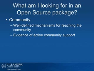 What am I looking for in an
Open Source package?
• Community
– Well-defined mechanisms for reaching the
community
– Evidence of active community support
 