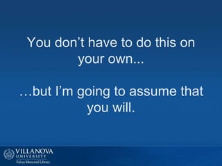 You don’t have to do this on
your own...
…but I’m going to assume that
you will.
 