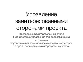 Управление
заинтересованными
сторонами проекта
Определение заинтересованных сторон
Планирование управления заинтересованными
сторонами
Управление вовлечением заинтересованных сторон
Контроль вовлечения заинтересованных сторон
 