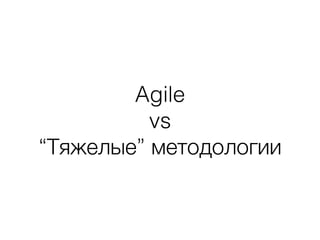 Agile
vs
“Тяжелые” методологии
 