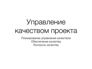 Управление
качеством проекта
Планирование управления качеством
Обеспечение качества
Контроль качества
 