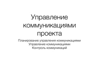 Управление
коммуникациями
проекта
Планирование управления коммуникациями
Управление коммуникациями
Контроль коммуникаций
 