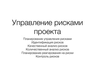 Управление рисками
проекта
Планирование управления рисками
Идентификация рисков
Качественный анализ рисков
Количественный анализ рисков
Планирование реагирования на риски
Контроль рисков
 