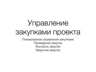 Управление
закупками проекта
Планирование управления закупками
Проведение закупок
Контроль закупок
Закрытие закупок
 