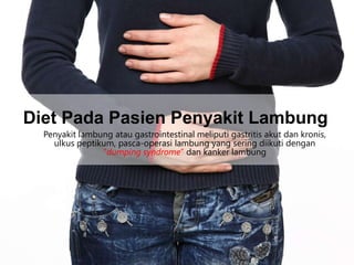 Diet Pada Pasien Penyakit Lambung
Penyakit lambung atau gastrointestinal meliputi gastritis akut dan kronis,
ulkus peptikum, pasca-operasi lambung yang sering diikuti dengan
“dumping syndrome” dan kanker lambung

 
