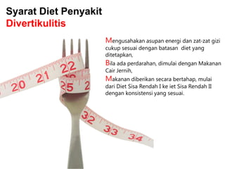 Syarat Diet Penyakit
Divertikulitis
Mengusahakan asupan energi dan zat-zat gizi
cukup sesuai dengan batasan diet yang
ditetapkan,

Bila ada perdarahan, dimulai dengan Makanan
Cair Jernih,

Makanan diberikan secara bertahap, mulai
dari Diet Sisa Rendah I ke iet Sisa Rendah II
dengan konsistensi yang sesuai.

 