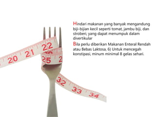 Hindari makanan yang banyak mengandung
biji-bijian kecil seperti tomat, jambu biji, dan
stroberi, yang dapat menumpuk dalam
divertikular

Bila perlu diberikan Makanan Enteral Rendah
atau Bebas Laktosa, 6) Untuk mencegah
konstipasi, minum minimal 8 gelas sehari.

 