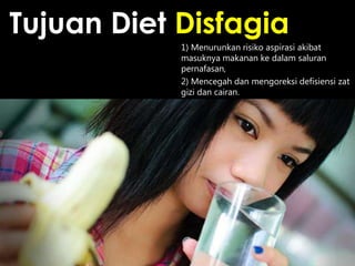 Tujuan Diet Disfagia
1) Menurunkan risiko aspirasi akibat
masuknya makanan ke dalam saluran
pernafasan,
2) Mencegah dan mengoreksi defisiensi zat
gizi dan cairan.

 