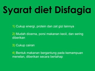 Syarat diet Disfagia
1) Cukup energi, protein dan zat gizi lainnya
2) Mudah dicerna, porsi makanan kecil, dan sering
diberikan

3) Cukup cairan
4) Bentuk makanan bergantung pada kemampuan
menelan, diberikan secara bertahap

 