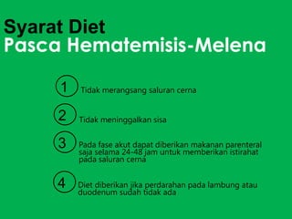 Syarat Diet
Pasca Hematemisis-Melena
1

Tidak merangsang saluran cerna

2

Tidak meninggalkan sisa

3

Pada fase akut dapat diberikan makanan parenteral
saja selama 24-48 jam untuk memberikan istirahat
pada saluran cerna

4

Diet diberikan jika perdarahan pada lambung atau
duodenum sudah tidak ada

 
