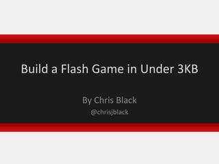 Build a Flash Game in Under 3KB,[object Object],By Chris Black,[object Object],@chrisjblack,[object Object]