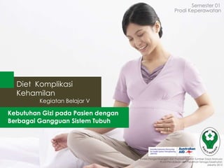 Semester 01
Prodi Keperawatan

Diet Komplikasi
Kehamilan
Kegiatan Belajar V

Kebutuhan Gizi pada Pasien dengan
Berbagai Gangguan Sistem Tubuh

Badan Pengembangan dan Pemberdayaan Sumber Daya Manusia
Pusat Pendidikan dan Pelatihan Tenaga Kesehatan
Jakarta 2013

 