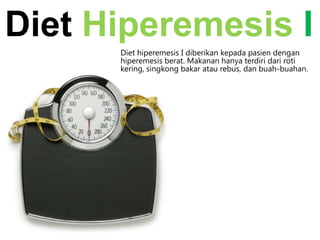 Diet Hiperemesis I
Diet hiperemesis I diberikan kepada pasien dengan
hiperemesis berat. Makanan hanya terdiri dari roti
kering, singkong bakar atau rebus, dan buah-buahan.

 