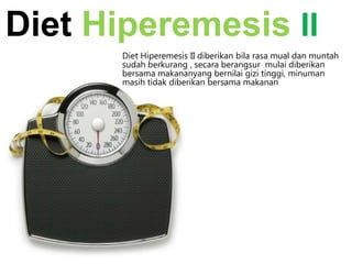 Diet Hiperemesis II
Diet Hiperemesis II diberikan bila rasa mual dan muntah
sudah berkurang , secara berangsur mulai diberikan
bersama makananyang bernilai gizi tinggi, minuman
masih tidak diberikan bersama makanan

 