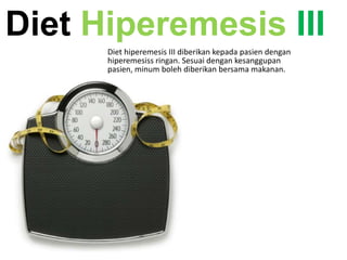 Diet Hiperemesis III
Diet hiperemesis III diberikan kepada pasien dengan
hiperemesiss ringan. Sesuai dengan kesanggupan
pasien, minum boleh diberikan bersama makanan.

 