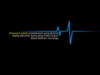 Eklampsia adalah preeklampsia yang disertai
kejang dan/atau koma yang timbul bukan
akibat kelainan neurologi

 