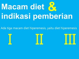 Macam diet &
indikasi pemberian
Ada tiga macam diet hiperemesis, yaitu diet hiperemesis

I

II

III

 