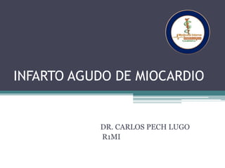 INFARTO AGUDO DE MIOCARDIO
DR. CARLOS PECH LUGO
R1MI
 