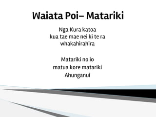 Waiata Poi– Matariki
Nga Kura katoa
kua tae mae nei ki te ra
whakahirahira
Matariki no io
matua kore matariki
Ahunganui
 